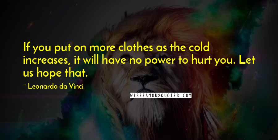 Leonardo Da Vinci Quotes: If you put on more clothes as the cold increases, it will have no power to hurt you. Let us hope that.