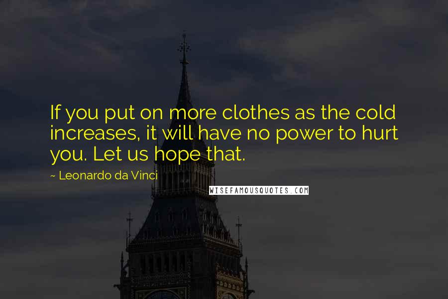 Leonardo Da Vinci Quotes: If you put on more clothes as the cold increases, it will have no power to hurt you. Let us hope that.