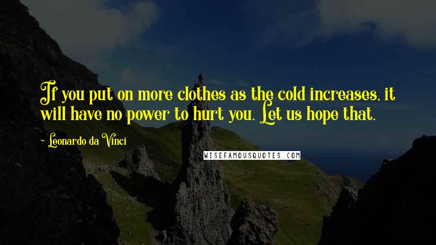 Leonardo Da Vinci Quotes: If you put on more clothes as the cold increases, it will have no power to hurt you. Let us hope that.