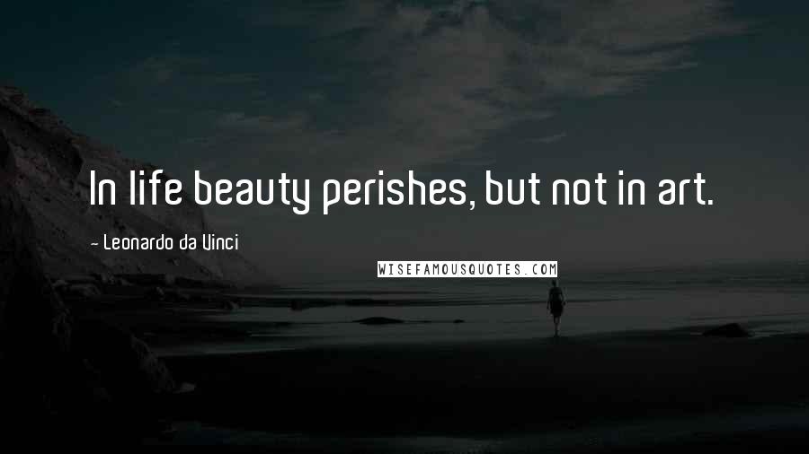 Leonardo Da Vinci Quotes: In life beauty perishes, but not in art.