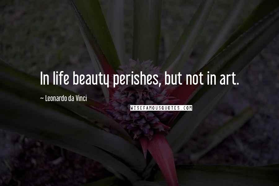 Leonardo Da Vinci Quotes: In life beauty perishes, but not in art.