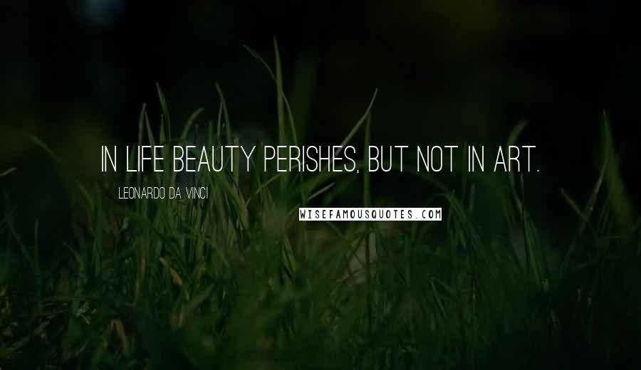 Leonardo Da Vinci Quotes: In life beauty perishes, but not in art.