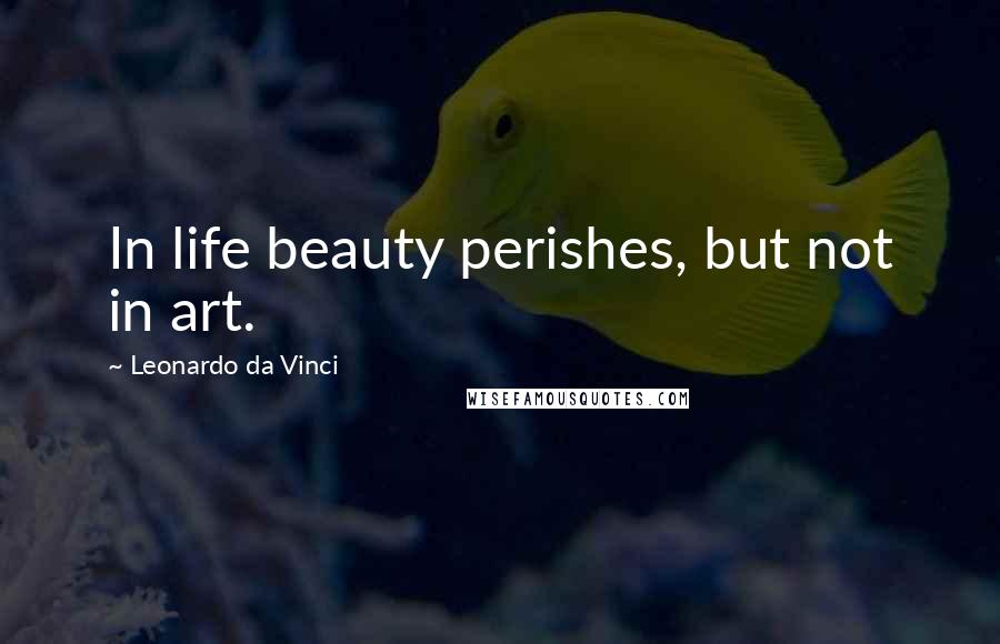 Leonardo Da Vinci Quotes: In life beauty perishes, but not in art.