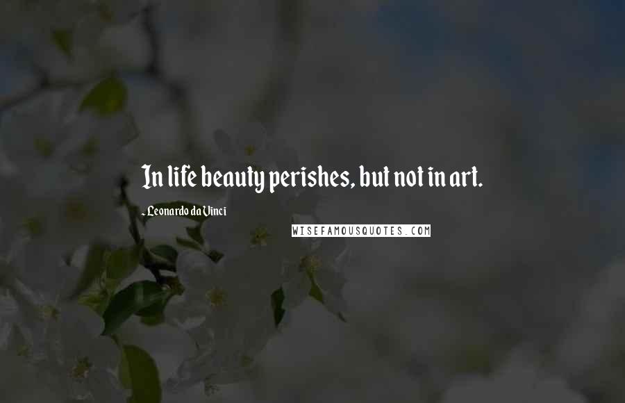 Leonardo Da Vinci Quotes: In life beauty perishes, but not in art.