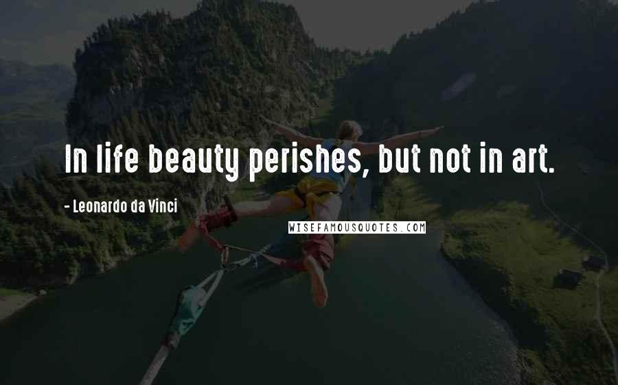 Leonardo Da Vinci Quotes: In life beauty perishes, but not in art.