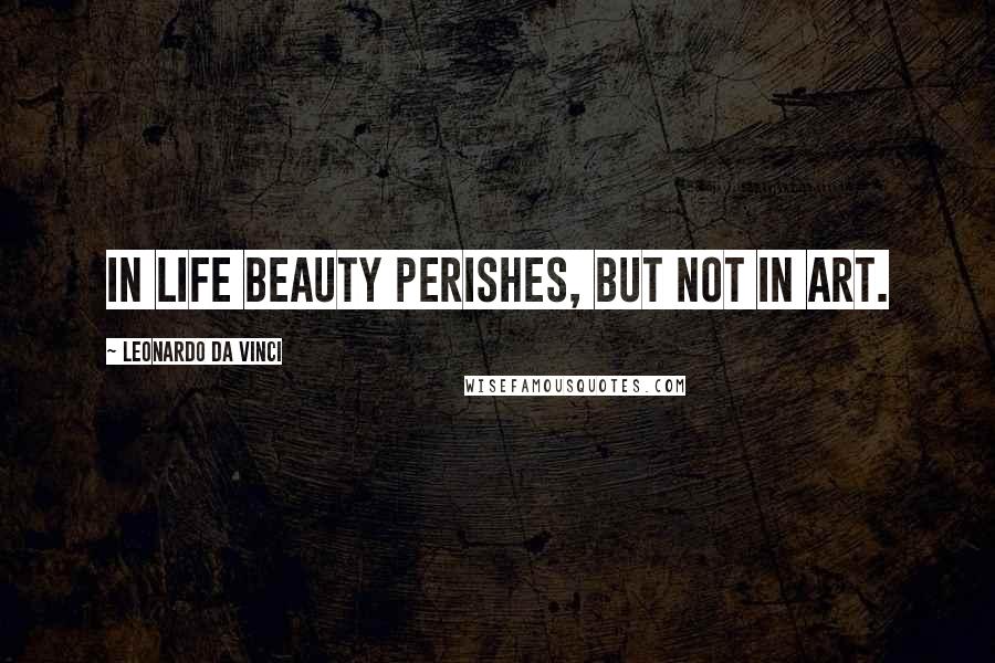 Leonardo Da Vinci Quotes: In life beauty perishes, but not in art.