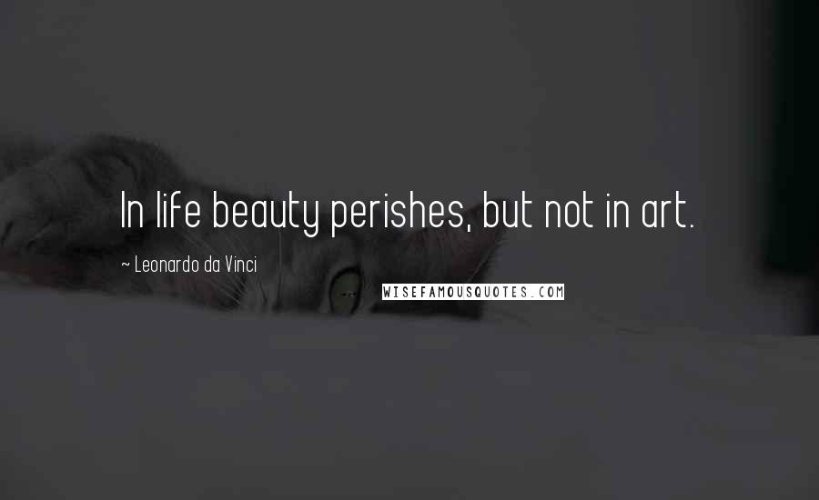 Leonardo Da Vinci Quotes: In life beauty perishes, but not in art.