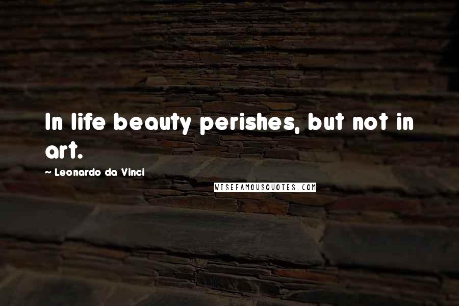 Leonardo Da Vinci Quotes: In life beauty perishes, but not in art.