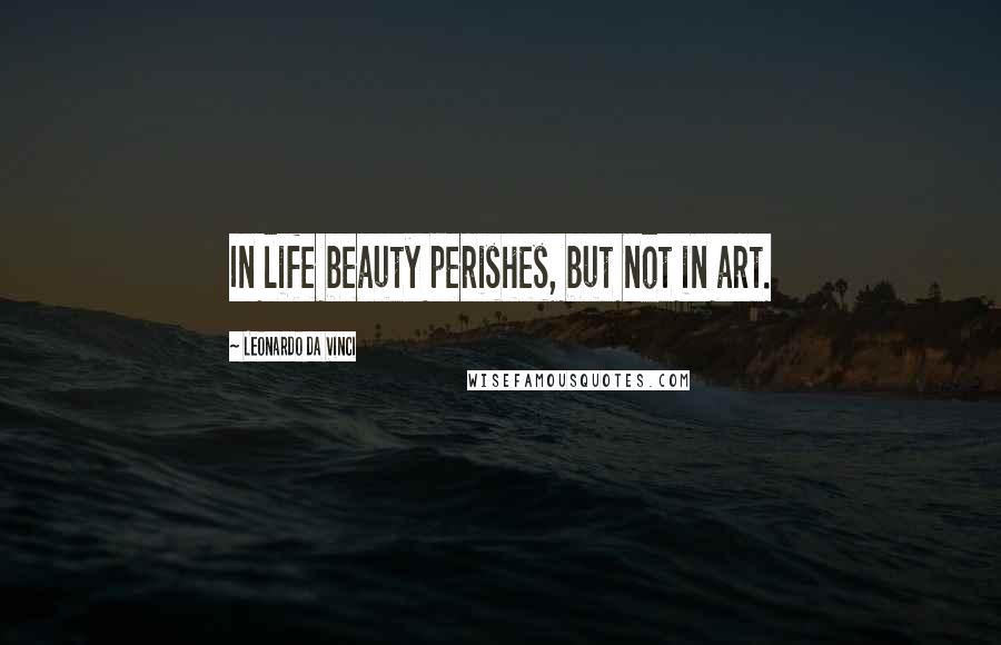 Leonardo Da Vinci Quotes: In life beauty perishes, but not in art.