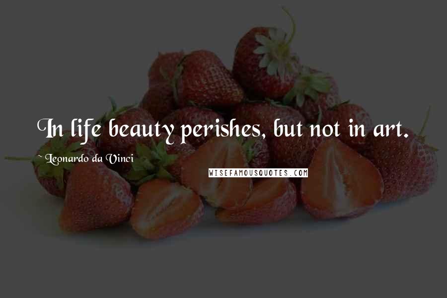 Leonardo Da Vinci Quotes: In life beauty perishes, but not in art.