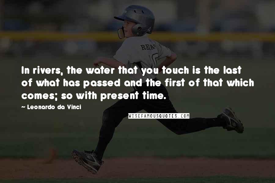 Leonardo Da Vinci Quotes: In rivers, the water that you touch is the last of what has passed and the first of that which comes; so with present time.