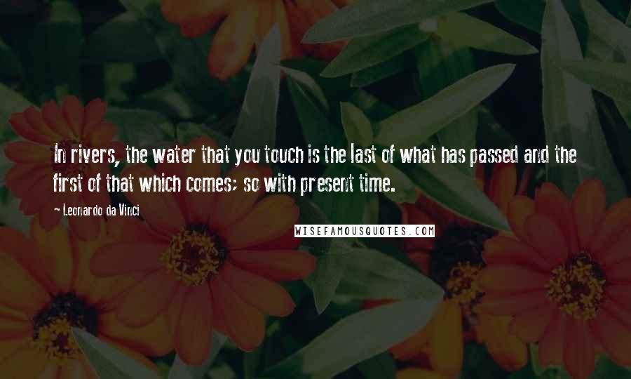 Leonardo Da Vinci Quotes: In rivers, the water that you touch is the last of what has passed and the first of that which comes; so with present time.