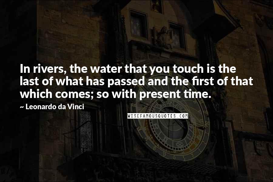 Leonardo Da Vinci Quotes: In rivers, the water that you touch is the last of what has passed and the first of that which comes; so with present time.