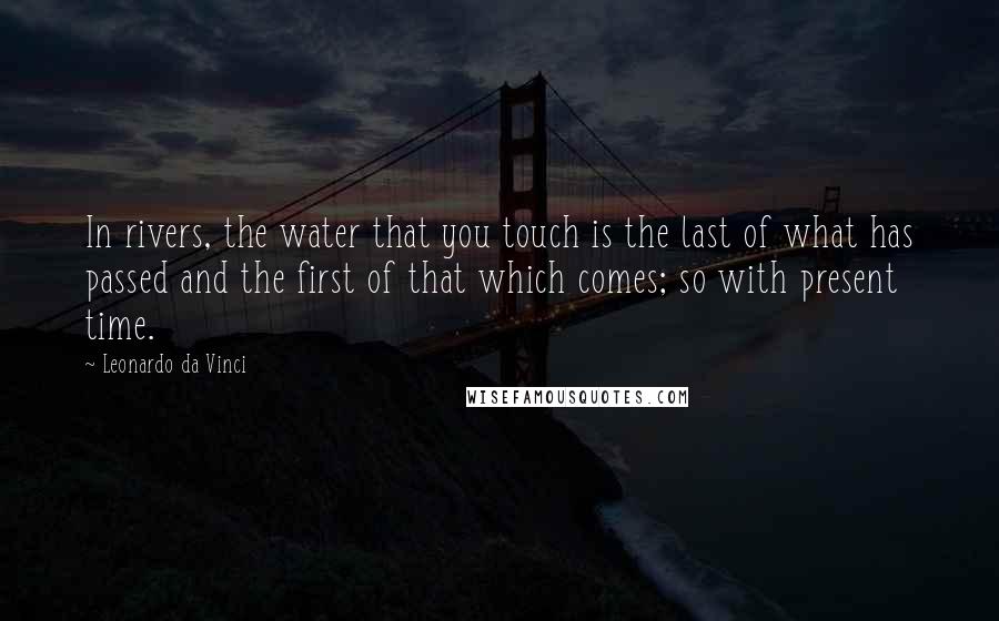 Leonardo Da Vinci Quotes: In rivers, the water that you touch is the last of what has passed and the first of that which comes; so with present time.