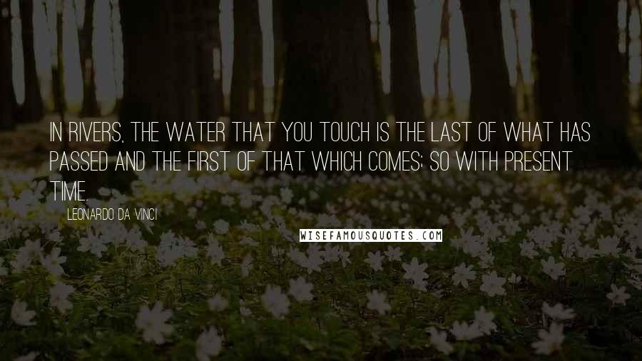 Leonardo Da Vinci Quotes: In rivers, the water that you touch is the last of what has passed and the first of that which comes; so with present time.