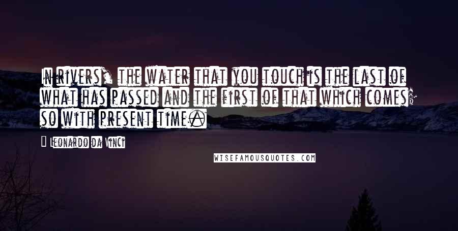 Leonardo Da Vinci Quotes: In rivers, the water that you touch is the last of what has passed and the first of that which comes; so with present time.