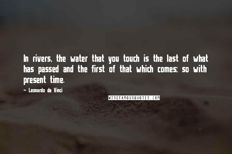 Leonardo Da Vinci Quotes: In rivers, the water that you touch is the last of what has passed and the first of that which comes; so with present time.