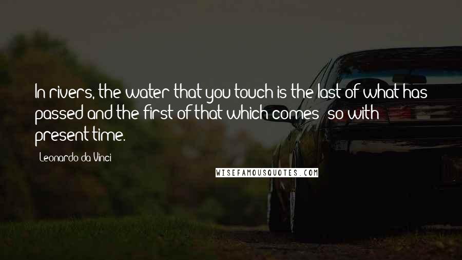 Leonardo Da Vinci Quotes: In rivers, the water that you touch is the last of what has passed and the first of that which comes; so with present time.