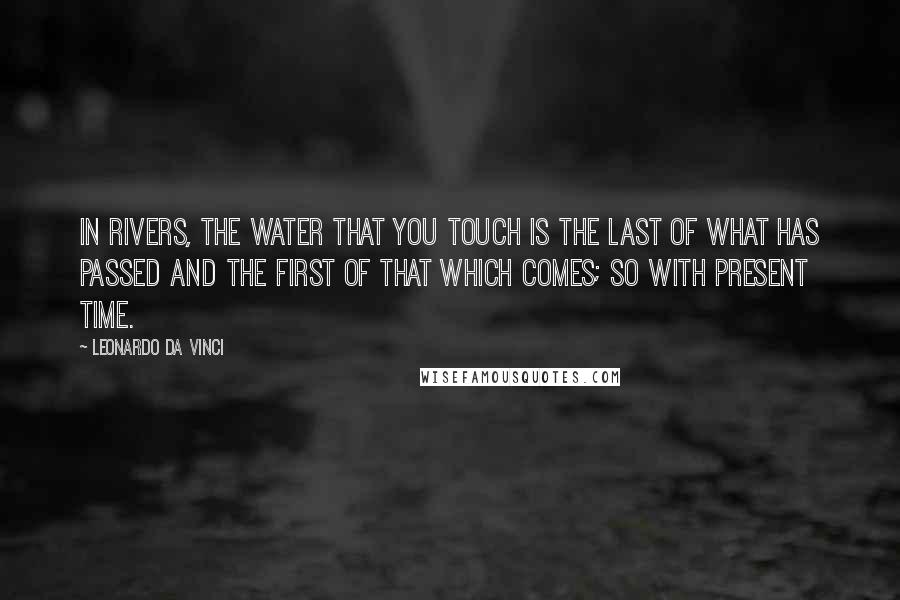 Leonardo Da Vinci Quotes: In rivers, the water that you touch is the last of what has passed and the first of that which comes; so with present time.