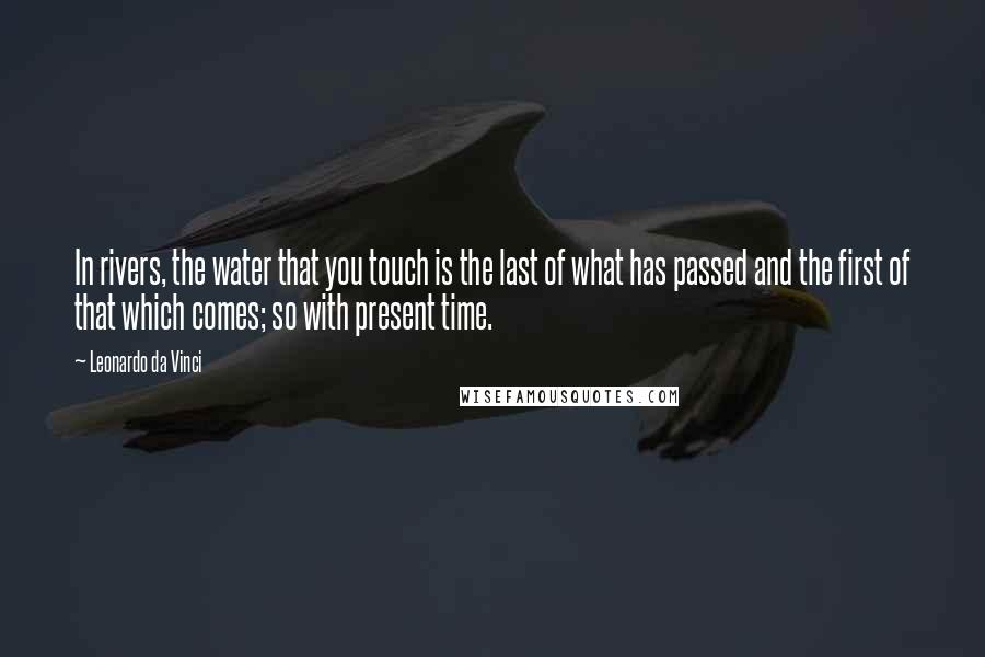 Leonardo Da Vinci Quotes: In rivers, the water that you touch is the last of what has passed and the first of that which comes; so with present time.