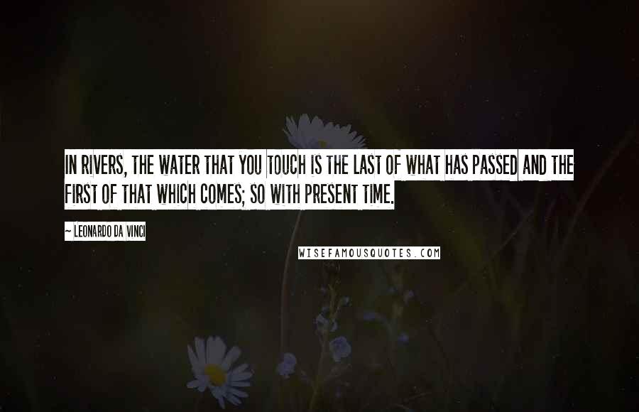 Leonardo Da Vinci Quotes: In rivers, the water that you touch is the last of what has passed and the first of that which comes; so with present time.