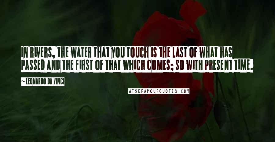 Leonardo Da Vinci Quotes: In rivers, the water that you touch is the last of what has passed and the first of that which comes; so with present time.