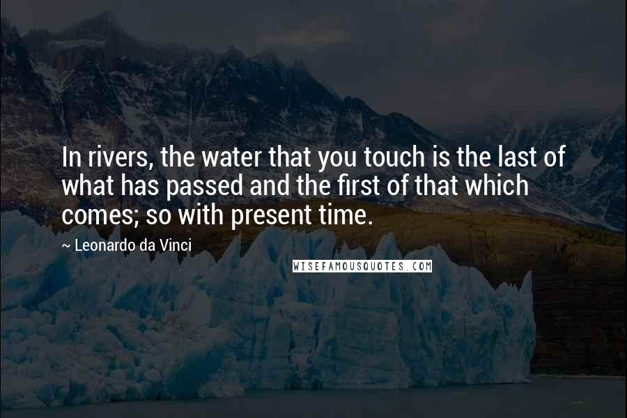 Leonardo Da Vinci Quotes: In rivers, the water that you touch is the last of what has passed and the first of that which comes; so with present time.