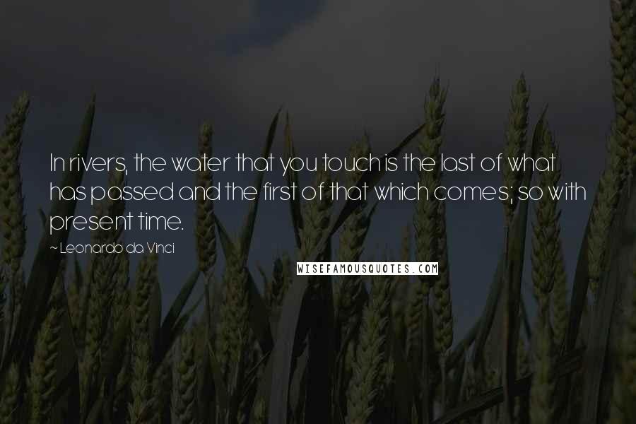 Leonardo Da Vinci Quotes: In rivers, the water that you touch is the last of what has passed and the first of that which comes; so with present time.