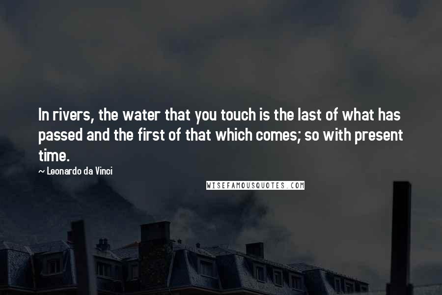 Leonardo Da Vinci Quotes: In rivers, the water that you touch is the last of what has passed and the first of that which comes; so with present time.