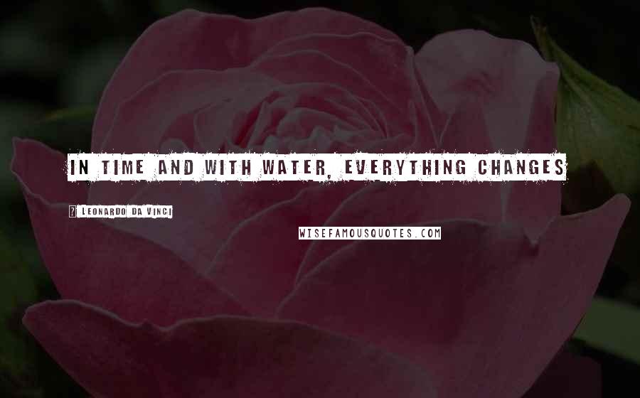 Leonardo Da Vinci Quotes: In time and with water, everything changes