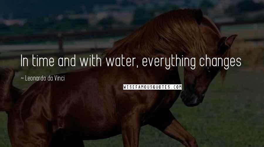 Leonardo Da Vinci Quotes: In time and with water, everything changes