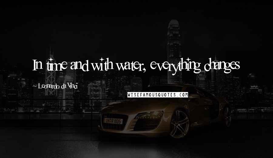 Leonardo Da Vinci Quotes: In time and with water, everything changes