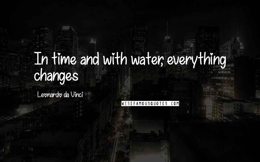 Leonardo Da Vinci Quotes: In time and with water, everything changes