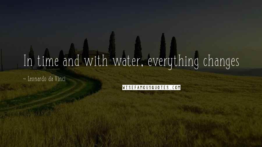 Leonardo Da Vinci Quotes: In time and with water, everything changes