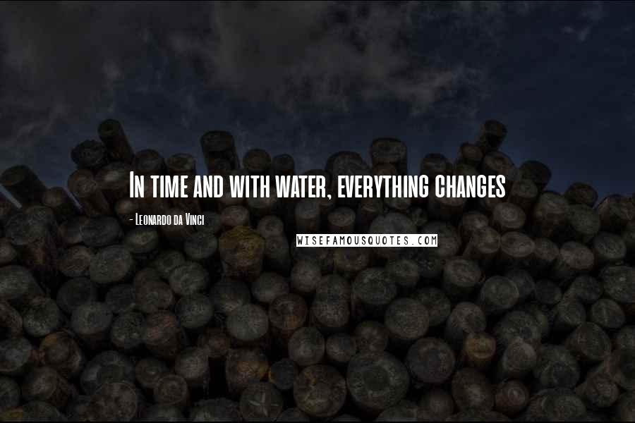 Leonardo Da Vinci Quotes: In time and with water, everything changes