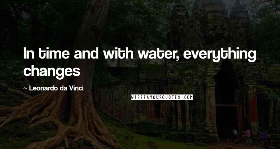 Leonardo Da Vinci Quotes: In time and with water, everything changes