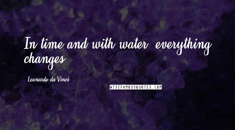 Leonardo Da Vinci Quotes: In time and with water, everything changes