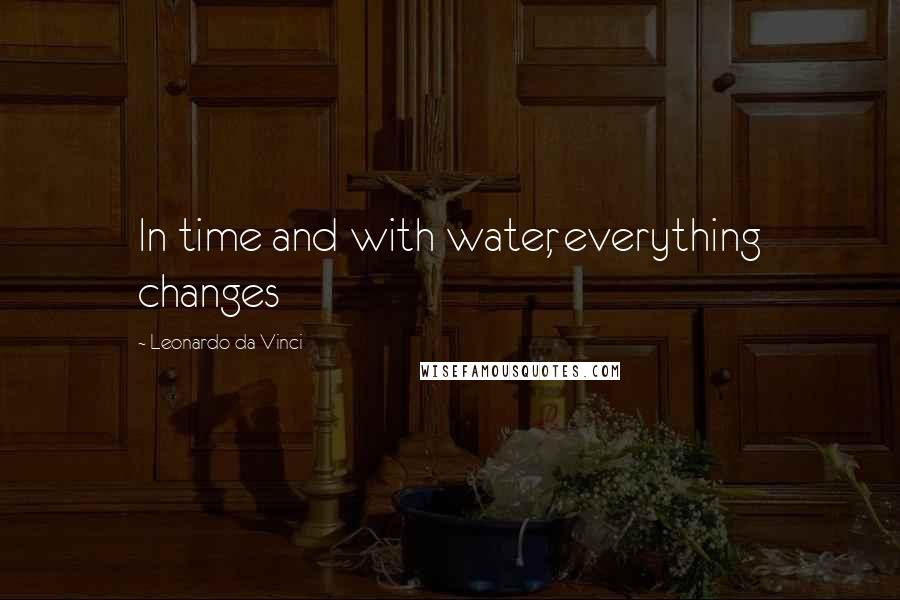 Leonardo Da Vinci Quotes: In time and with water, everything changes