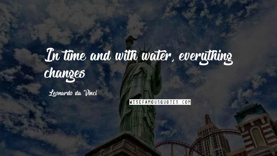 Leonardo Da Vinci Quotes: In time and with water, everything changes