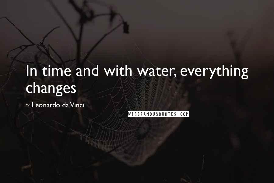 Leonardo Da Vinci Quotes: In time and with water, everything changes