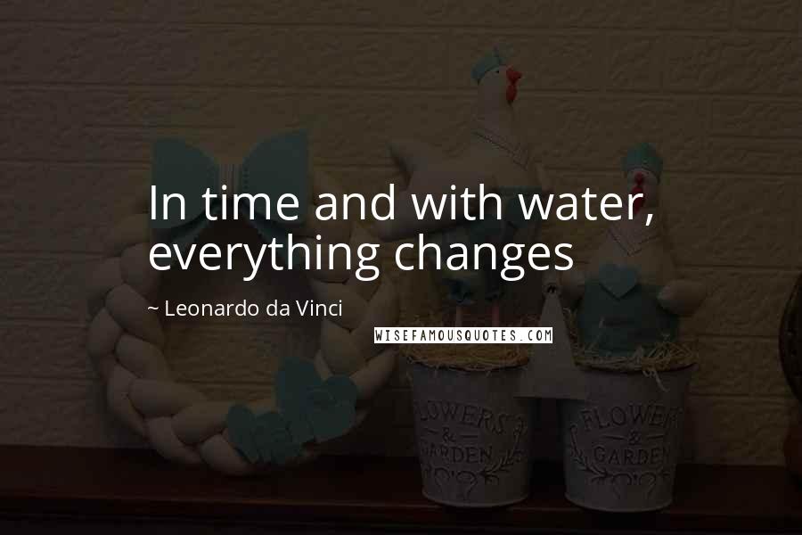 Leonardo Da Vinci Quotes: In time and with water, everything changes