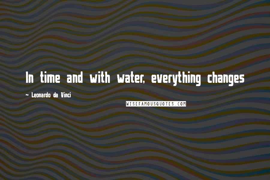 Leonardo Da Vinci Quotes: In time and with water, everything changes