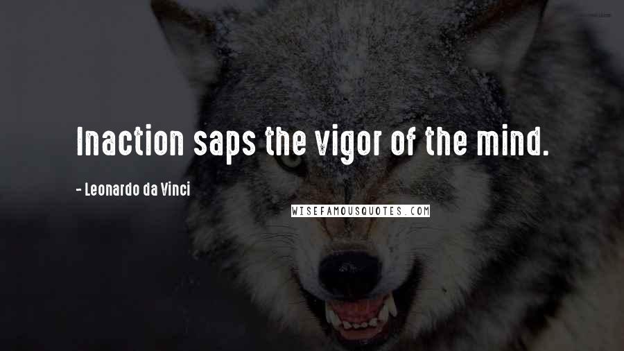 Leonardo Da Vinci Quotes: Inaction saps the vigor of the mind.