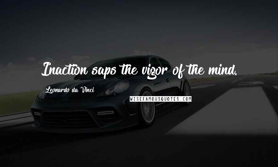 Leonardo Da Vinci Quotes: Inaction saps the vigor of the mind.