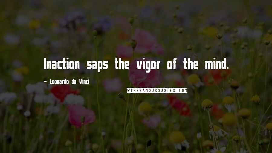 Leonardo Da Vinci Quotes: Inaction saps the vigor of the mind.