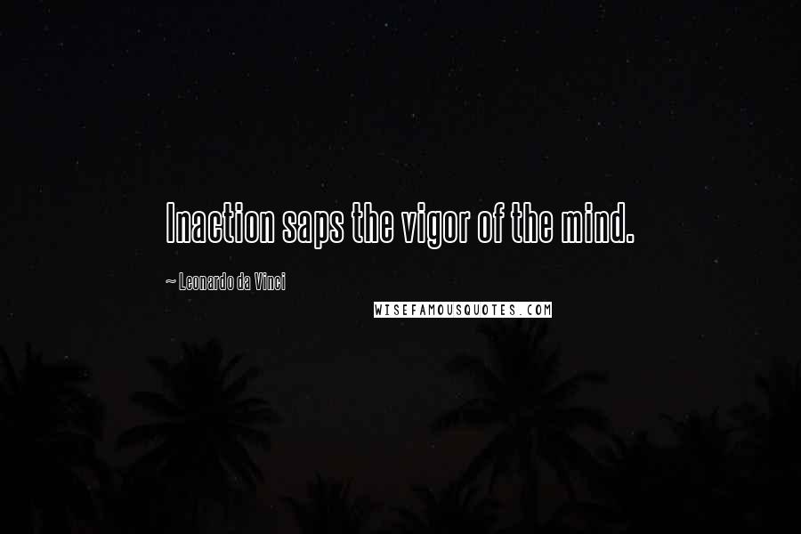 Leonardo Da Vinci Quotes: Inaction saps the vigor of the mind.