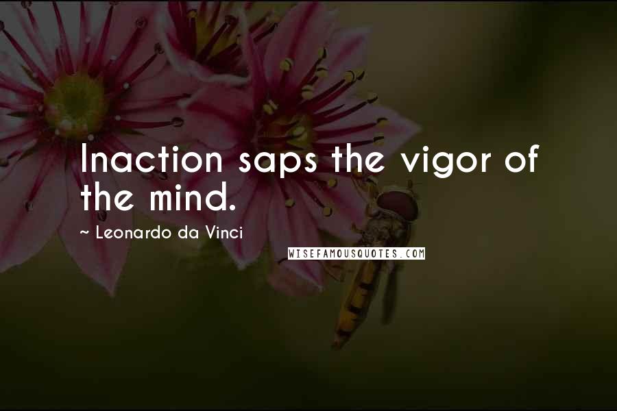 Leonardo Da Vinci Quotes: Inaction saps the vigor of the mind.