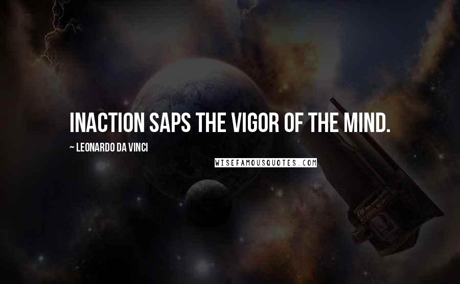 Leonardo Da Vinci Quotes: Inaction saps the vigor of the mind.