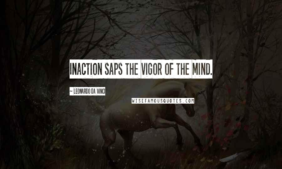 Leonardo Da Vinci Quotes: Inaction saps the vigor of the mind.