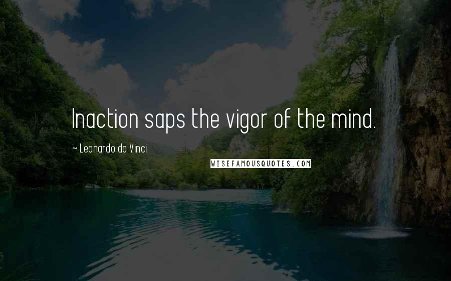 Leonardo Da Vinci Quotes: Inaction saps the vigor of the mind.